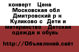 конверт › Цена ­ 900 - Московская обл., Дмитровский р-н, Куликово с. Дети и материнство » Детская одежда и обувь   